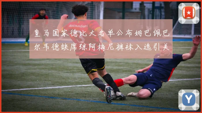 皇马国家德比大名单公布姆巴佩巴尔韦德缺席琼阿梅尼裤袜入选引关注