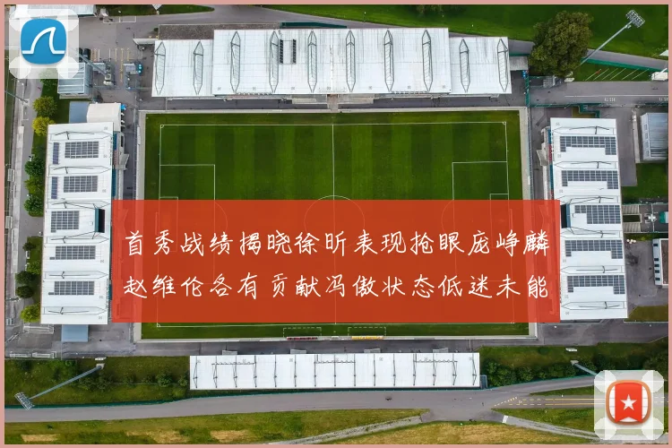 首秀战绩揭晓徐昕表现抢眼庞峥麟赵维伦各有贡献冯傲状态低迷未能得分
