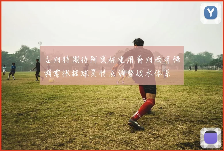 古利特期待阿莫林重用普利西奇强调需根据球员特点调整战术体系