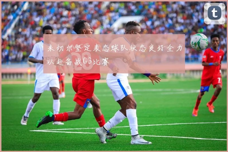 米切尔坚定表态球队状态良好全力以赴备战G3比赛