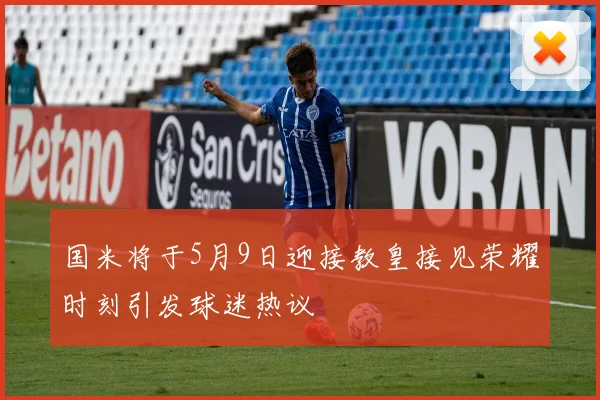 国米将于5月9日迎接教皇接见荣耀时刻引发球迷热议