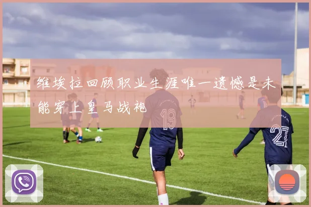 维埃拉回顾职业生涯唯一遗憾是未能穿上皇马战袍