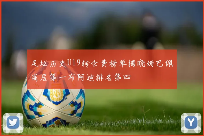 足坛历史U19转会费榜单揭晓姆巴佩高居第一布阿迪排名第四