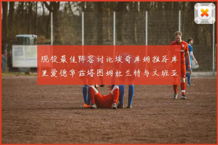 现役最佳阵容讨论埃奇库姆推荐库里爱德华兹塔图姆杜兰特与文班亚马