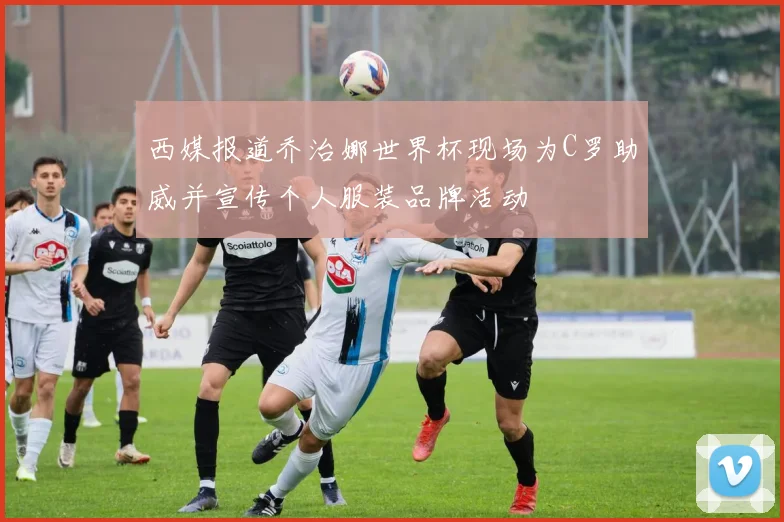 西媒报道乔治娜世界杯现场为C罗助威并宣传个人服装品牌活动
