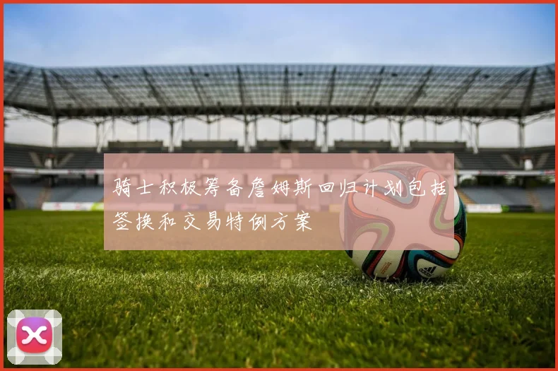 骑士积极筹备詹姆斯回归计划包括签换和交易特例方案