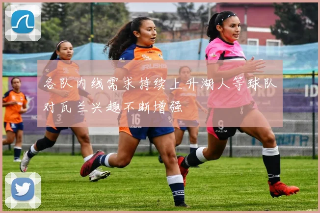 各队内线需求持续上升湖人等球队对瓦兰兴趣不断增强