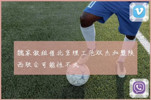 魏家傲租借北京理工范双杰加盟陕西联合可能性不大