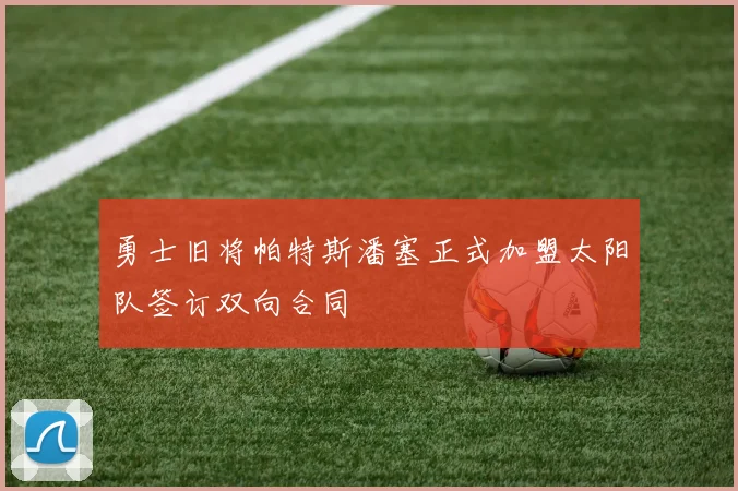 勇士旧将帕特斯潘塞正式加盟太阳队签订双向合同