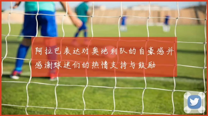 阿拉巴表达对奥地利队的自豪感并感谢球迷们的热情支持与鼓励