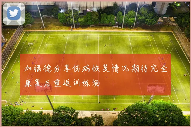 加福德分享伤病恢复情况期待完全康复后重返训练场