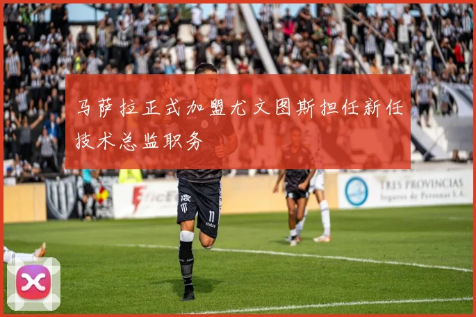 马萨拉正式加盟尤文图斯担任新任技术总监职务