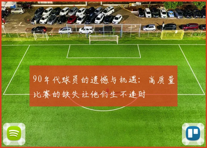 90年代球员的遗憾与机遇：高质量比赛的缺失让他们生不逢时