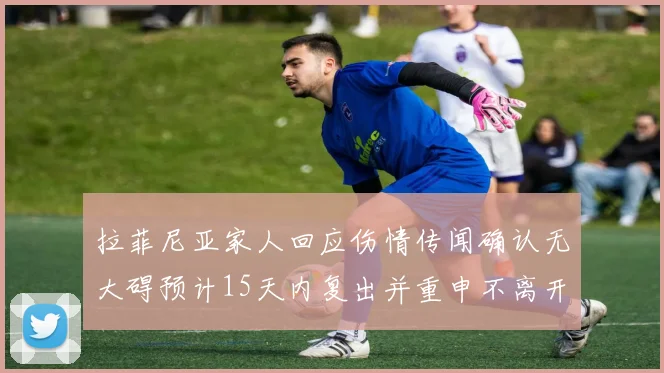 拉菲尼亚家人回应伤情传闻确认无大碍预计15天内复出并重申不离开巴萨
