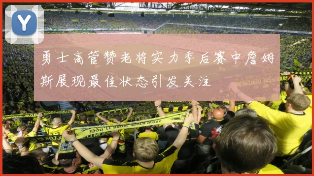 勇士高管赞老将实力季后赛中詹姆斯展现最佳状态引发关注