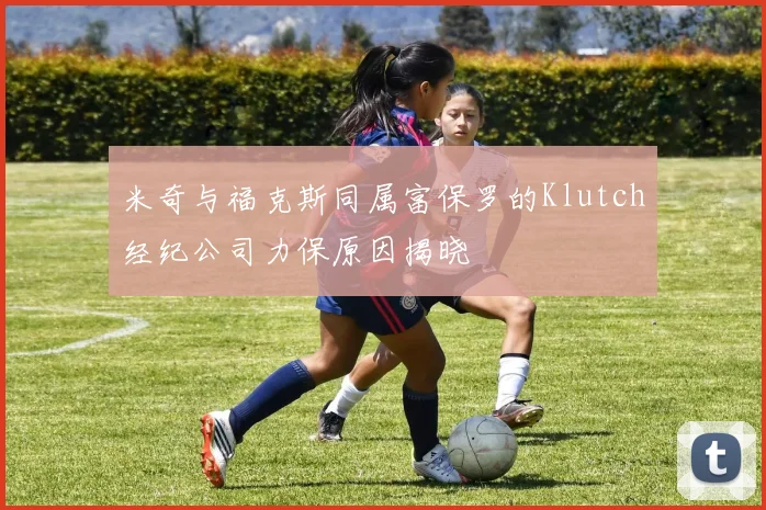 米奇与福克斯同属富保罗的Klutch经纪公司力保原因揭晓