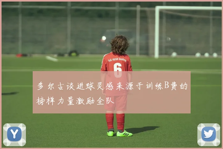 多尔古谈进球灵感来源于训练B费的榜样力量激励全队