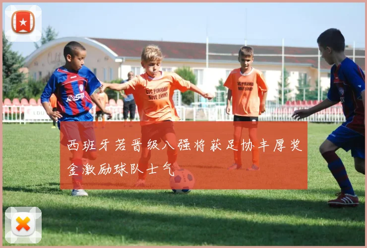 西班牙若晋级八强将获足协丰厚奖金激励球队士气
